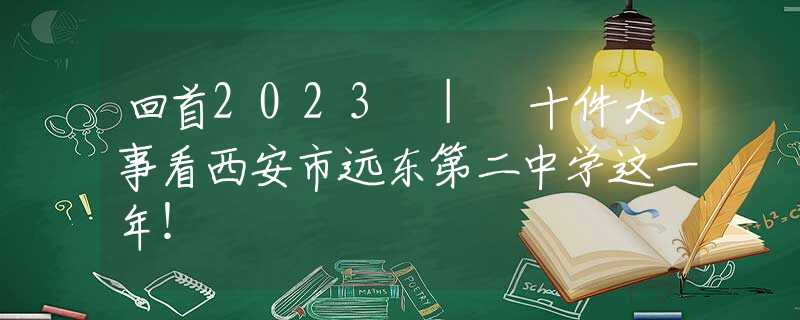 回首2023 | 十件大事看西安市远东第二中学这一年！