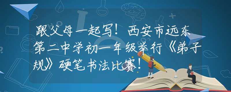 跟父母一起写！西安市远东第二中学初一年级举行《弟子规》硬笔书法比赛！