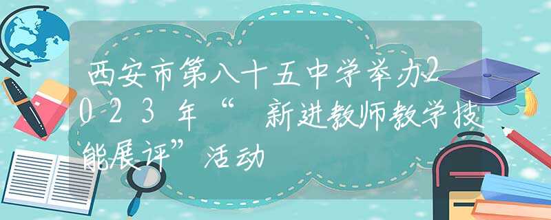 西安市第八十五中学举办2023年“ 新进教师教学技能展评”活动