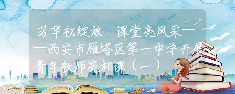 芳华初绽放 课堂亮风采——西安市雁塔区第一中学开展青年教师亮相课（一）