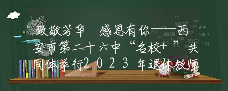 致敬芳华 感恩有你——西安市第二十六中“名校+”共同体举行2023年退休教师欢送会