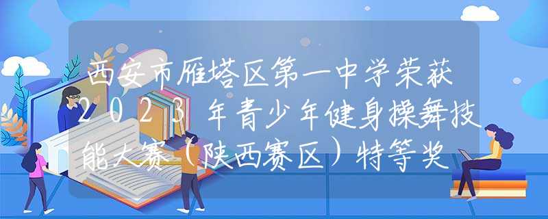 西安市雁塔区第一中学荣获2023年青少年健身操舞技能大赛（陕西赛区）特等奖