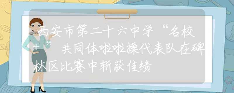 西安市第二十六中学“名校+”共同体啦啦操代表队在碑林区比赛中斩获佳绩