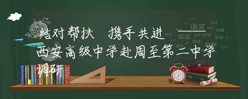 结对帮扶 携手共进 ——西安高级中学赴周至第二中学调研