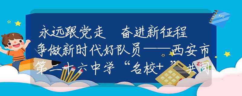 永远跟党走 奋进新征程 争做新时代好队员——西安市第二十六中学“名校+”共同体举行初 2026 届建队仪式