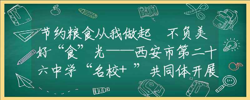 节约粮食从我做起 不负美好“食”光——西安市第二十六中学“名校+”共同体开展节约粮食主题班会教育活动