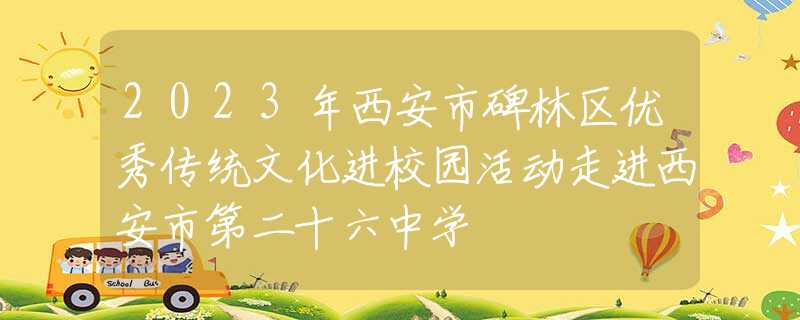 2023年西安市碑林区优秀传统文化进校园活动走进西安市第二十六中学