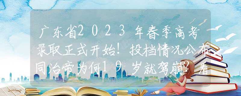 广东省2023年春季高考录取正式开始！投档情况公布同治帝为何19岁就驾崩？看他每晚都由谁伺候，活到19岁已属高寿