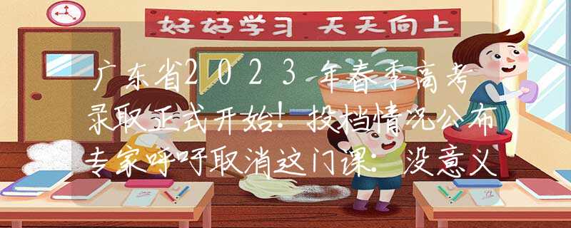 广东省2023年春季高考录取正式开始！投档情况公布专家呼吁取消这门课：没意义且侵害学生权益，老师：早就厌烦了！