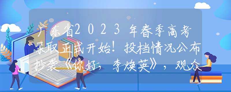 广东省2023年春季高考录取正式开始！投档情况公布抄袭《你好，李焕英》，观众差评一片，票房不到50万