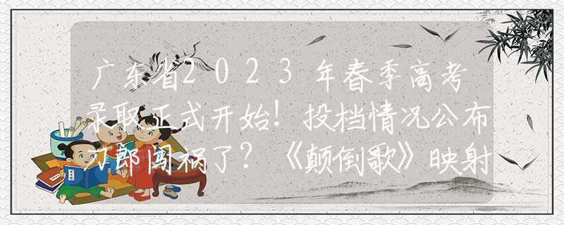 广东省2023年春季高考录取正式开始！投档情况公布刀郎闯祸了？《颠倒歌》映射太多人，网友：在作死的边缘疯狂试探