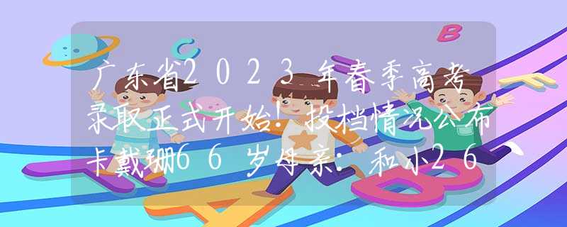 广东省2023年春季高考录取正式开始！投档情况公布卡戴珊66岁母亲：和小26岁黑人男友在游艇热情拥吻，比女儿还奔放