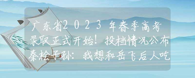 广东省2023年春季高考录取正式开始！投档情况公布秦桧子孙：我想和岳飞后人吃顿饭，化解这800年的恩怨