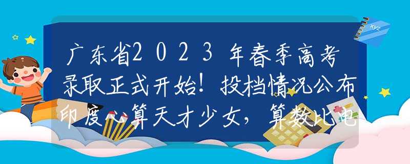 广东省2023年春季高考录取正式开始！投档情况公布印度心算天才少女，算数比电脑还快，华罗庚看后：她的答案是错的