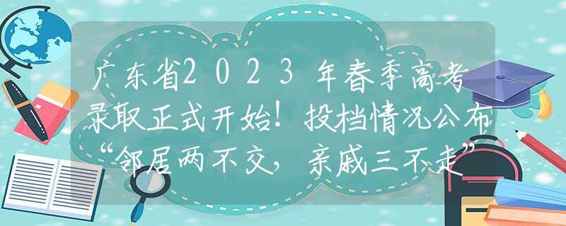 广东省2023年春季高考录取正式开始！投档情况公布“邻居两不交，亲戚三不走”：记住老祖宗的忠告，别不当回事！