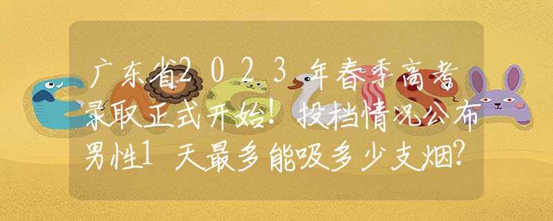 广东省2023年春季高考录取正式开始！投档情况公布男性1天最多能吸多少支烟？世卫组织：如控制在这个数，还算可以