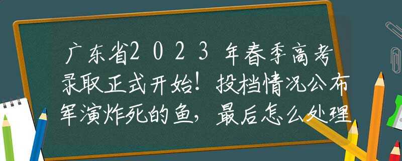 广东省2023年春季高考录取正式开始！投档情况公布军演炸死的鱼，最后怎么处理？中国的方法吸引世界纷纷效仿