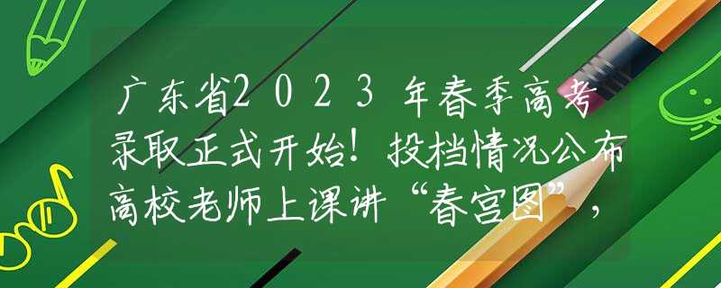 广东省2023年春季高考录取正式开始！投档情况公布高校老师上课讲“春宫图”，家长看了都脸红，医学生：凭啥不能学