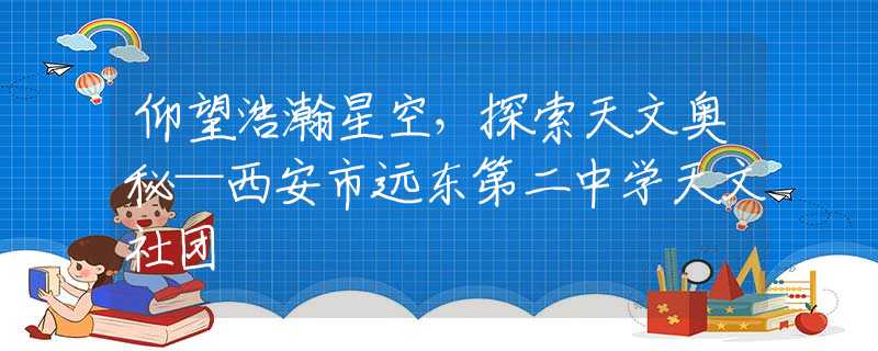 仰望浩瀚星空，探索天文奥秘—西安市远东第二中学天文社团