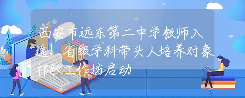 西安市远东第二中学教师入选！省级学科带头人培养对象祁敏工作坊启动