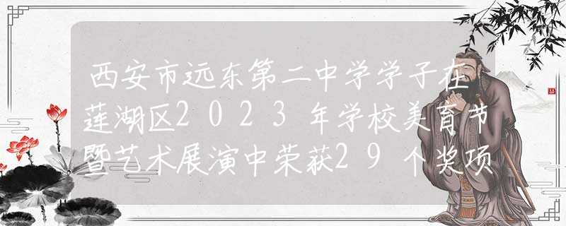 西安市远东第二中学学子在莲湖区2023年学校美育节暨艺术展演中荣获29个奖项！