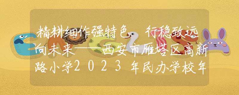 精耕细作强特色 行稳致远向未来——西安市雁塔区高新路小学2023年民办学校年检工作