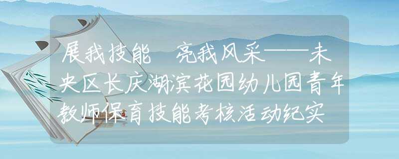 展我技能 亮我风采——未央区长庆湖滨花园幼儿园青年教师保育技能考核活动纪实