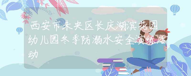 西安市未央区长庆湖滨花园幼儿园冬季防溺水安全演练活动