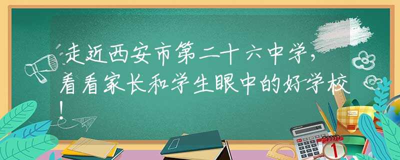 走近西安市第二十六中学，看看家长和学生眼中的好学校！