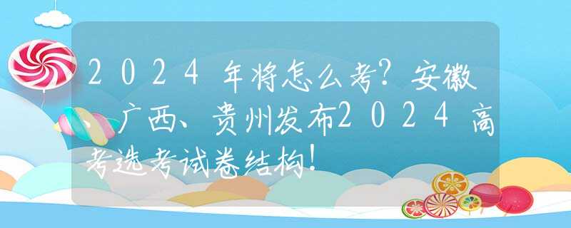 2024年将怎么考？安徽、广西、贵州发布2024高考选考试卷结构！