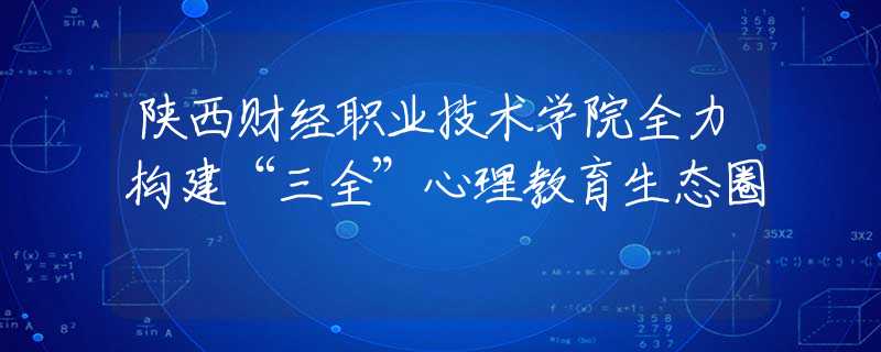 陕西财经职业技术学院全力构建“三全”心理教育生态圈