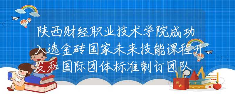 陕西财经职业技术学院成功入选金砖国家未来技能课程开发和国际团体标准制订团队