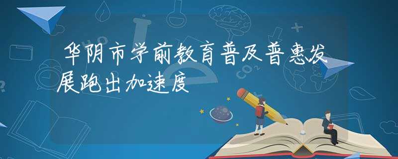 华阴市学前教育普及普惠发展跑出加速度