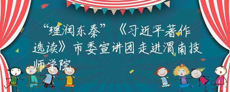 “理润东秦”《习近平著作选读》市委宣讲团走进渭南技师学院