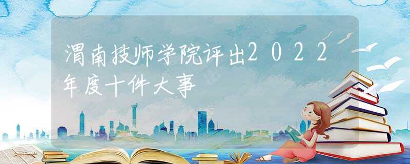 渭南技师学院评出2022年度十件大事