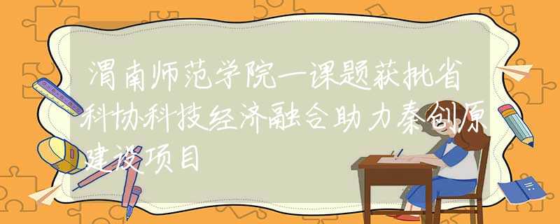 渭南师范学院一课题获批省科协科技经济融合助力秦创原建设项目