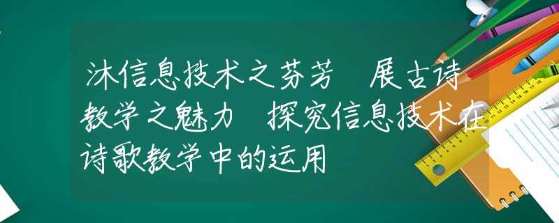 沐信息技术之芬芳 展古诗教学之魅力 探究信息技术在诗歌教学中的运用