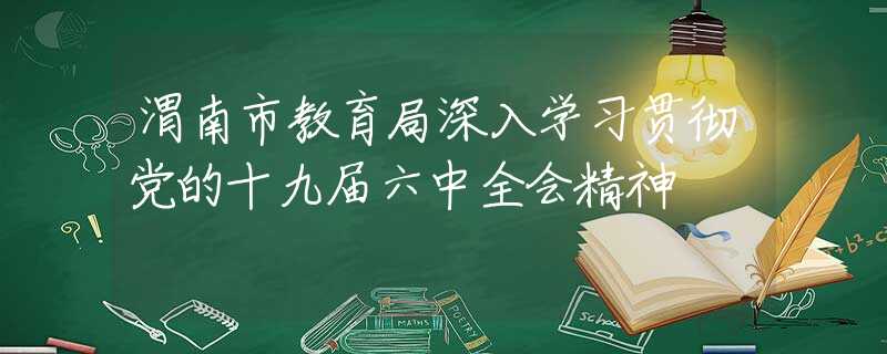 渭南市教育局深入学习贯彻党的十九届六中全会精神