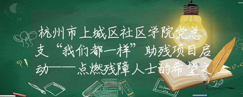 杭州市上城区社区学院党总支“我们都一样”助残项目启动——点燃残障人士的希望之光