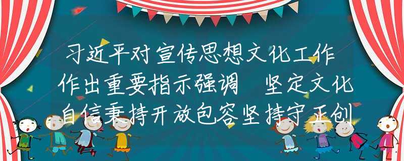 习近平对宣传思想文化工作作出重要指示强调 坚定文化自信秉持开放包容坚持守正创新 为全面建设社会主义现代化国家全面推进中华民族伟大复兴提供坚强思想保证强大精神力量有利文化条件