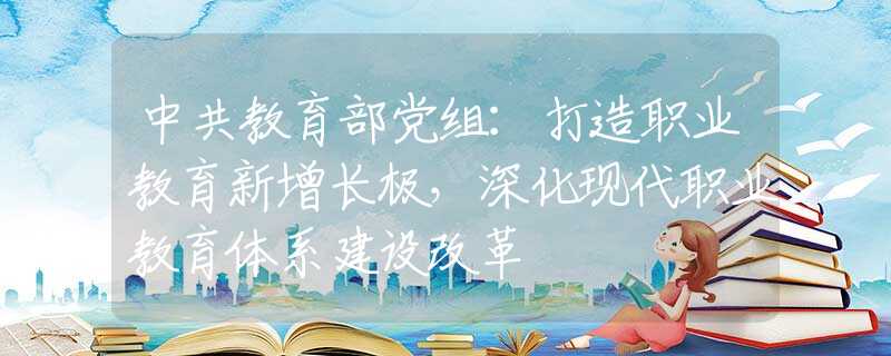 中共教育部党组：打造职业教育新增长极，深化现代职业教育体系建设改革