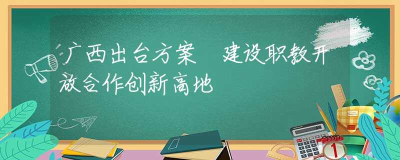 广西出台方案 建设职教开放合作创新高地