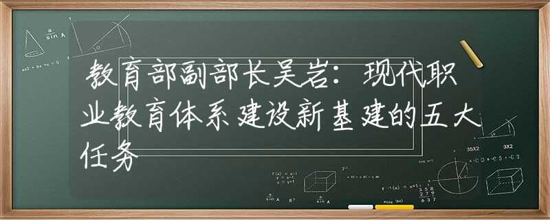 教育部副部长吴岩：现代职业教育体系建设新基建的五大任务