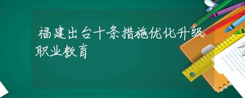 福建出台十条措施优化升级职业教育