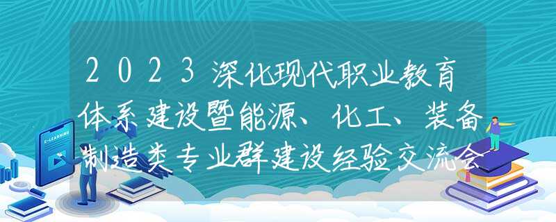 2023深化现代职业教育体系建设暨能源、化工、装备制造类专业群建设经验交流会召开