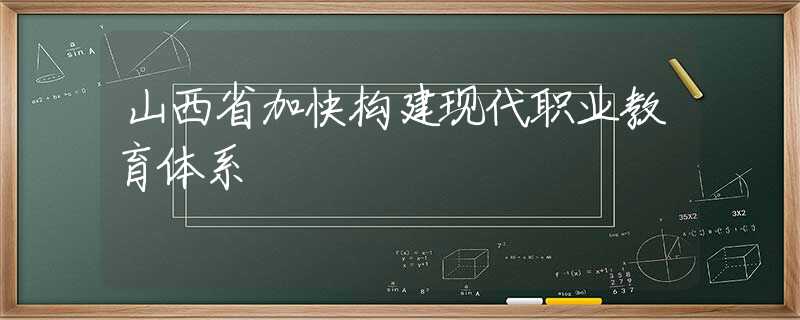 山西省加快构建现代职业教育体系