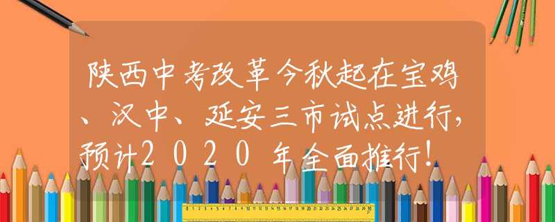 陕西中考改革今秋起在宝鸡、汉中、延安三市试点进行，预计2020年全面推行！