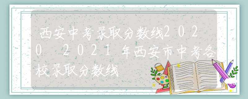 西安中考录取分数线2020 2021年西安市中考各校录取分数线