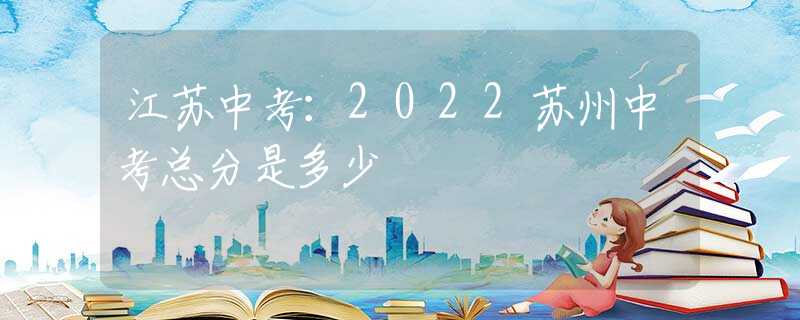 江苏中考：2022苏州中考总分是多少