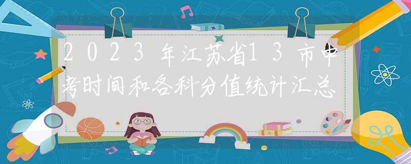 2023年江苏省13市中考时间和各科分值统计汇总